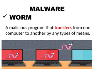 MALWARE
 WORM
A malicious program that transfers from one
computer to another by any types of means.
 