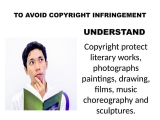 TO AVOID COPYRIGHT INFRINGEMENT
UNDERSTAND
Copyright protect
literary works,
photographs
paintings, drawing,
films, music
choreography and
sculptures.
 