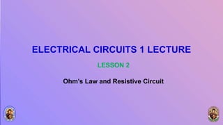 ELECTRICAL CIRCUITS 1 LECTURE
LESSON 2
Ohm’s Law and Resistive Circuit
 