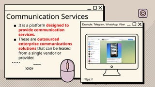 Communication Services
▪ It is a platform designed to
provide communication
services.
▪ These are outsourced
enterprise communications
solutions that can be leased
from a single vendor or
provider.
Example: Telegram, WhatsApp, Viber
https://
web.telegram.org
 