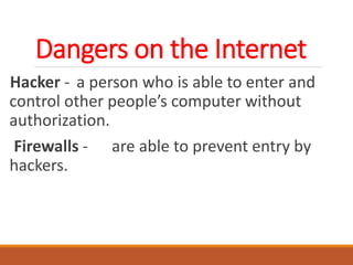 Dangers on the Internet
Hacker - a person who is able to enter and
control other people’s computer without
authorization.
Firewalls - are able to prevent entry by
hackers.
 