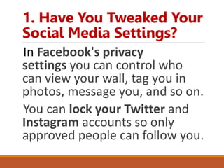 1. Have You Tweaked Your
Social Media Settings?
In Facebook's privacy
settings you can control who
can view your wall, tag you in
photos, message you, and so on.
You can lock your Twitter and
Instagram accounts so only
approved people can follow you.
 