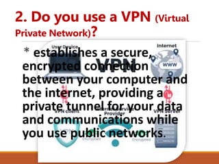 2. Do you use a VPN (Virtual
Private Network)?
* establishes a secure,
encrypted connection
between your computer and
the internet, providing a
private tunnel for your data
and communications while
you use public networks.
 
