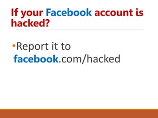 If your Facebook account is
hacked?
•Report it to
facebook.com/hacked
 