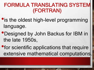 FORMULA TRANSLATING SYSTEM
(FORTRAN)
•is the oldest high-level programming
language.
•Designed by John Backus for IBM in
the late 1950s,
•for scientific applications that require
extensive mathematical computations.
 