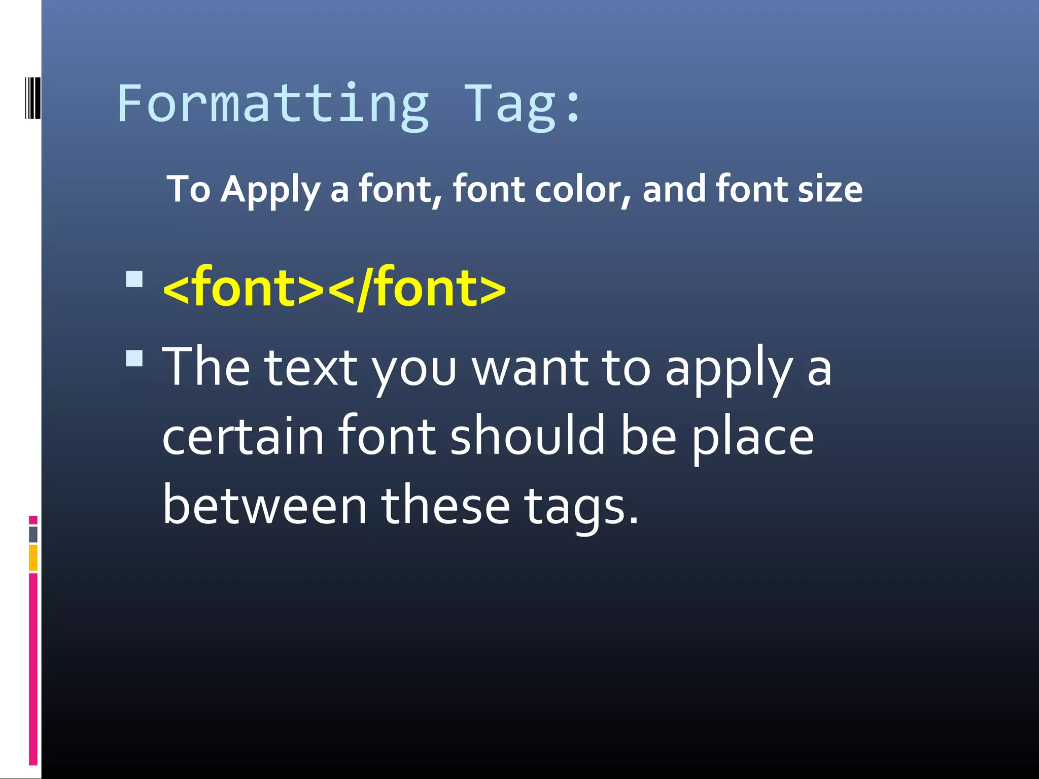 Formatting Tag:
To Apply a font, font color, and font size
 <font></font>
 The text you want to apply a
certain font should be place
between these tags.
 