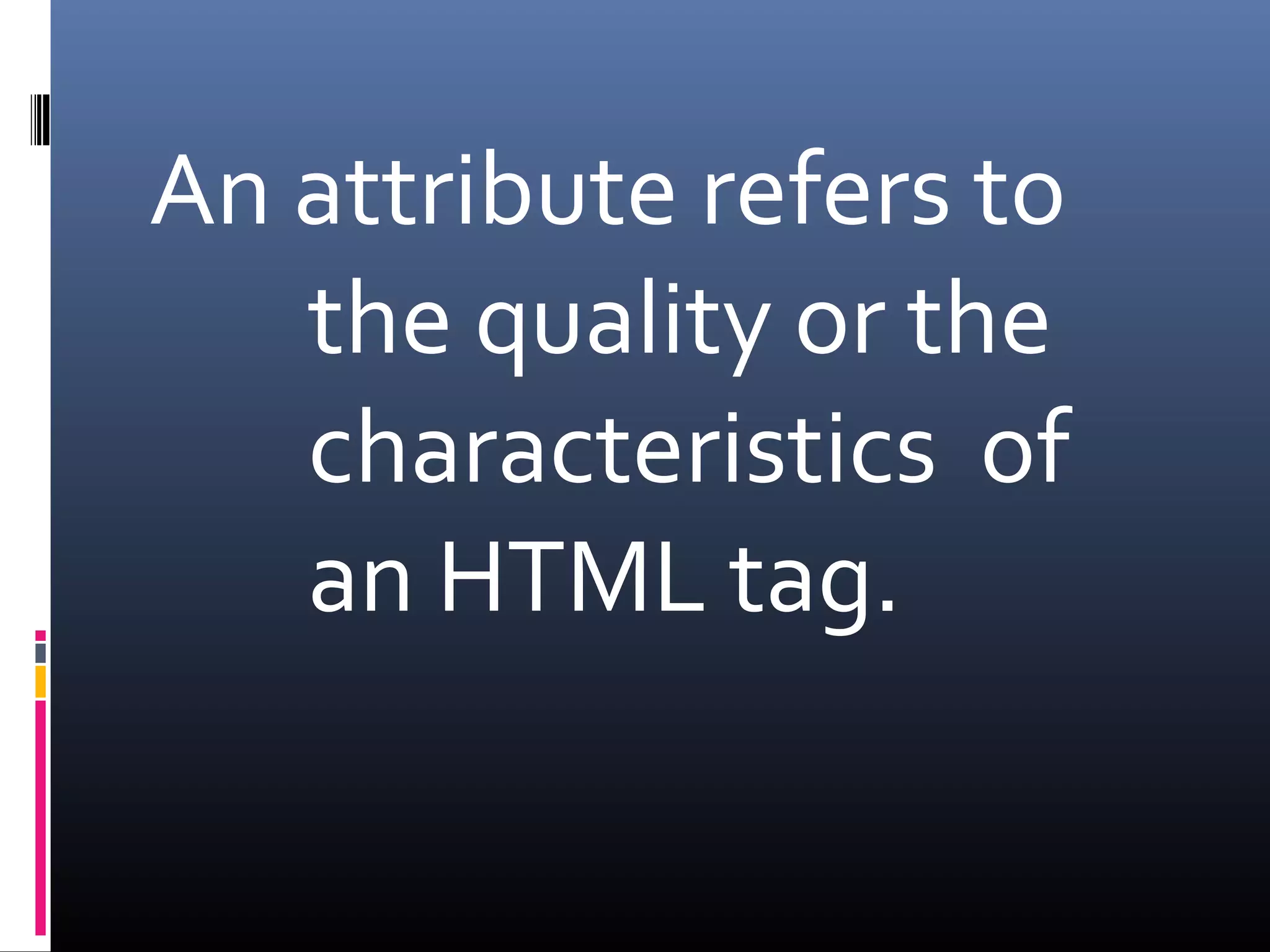 An attribute refers to
the quality or the
characteristics of
an HTML tag.
 