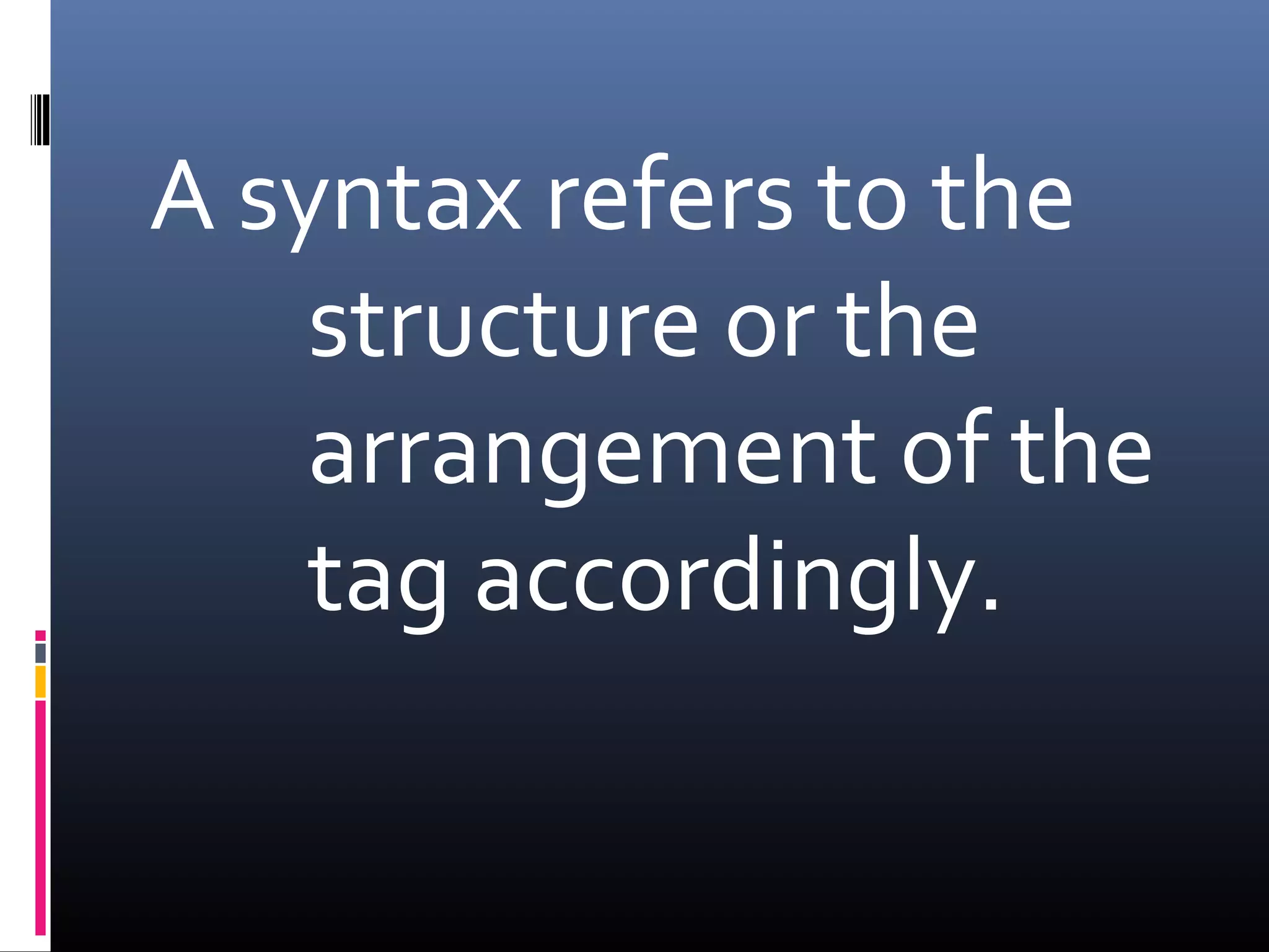 A syntax refers to the
structure or the
arrangement of the
tag accordingly.
 