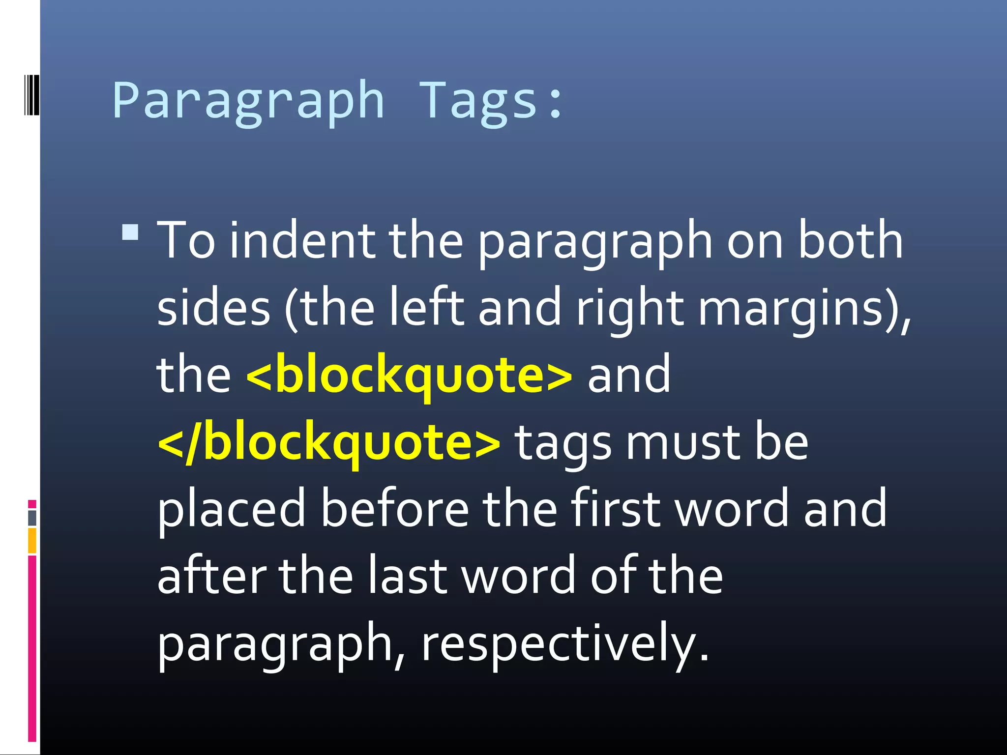 Paragraph Tags:
 To indent the paragraph on both
sides (the left and right margins),
the <blockquote> and
</blockquote> tags must be
placed before the first word and
after the last word of the
paragraph, respectively.
 