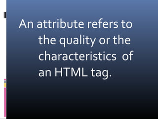 An attribute refers to
the quality or the
characteristics of
an HTML tag.
 