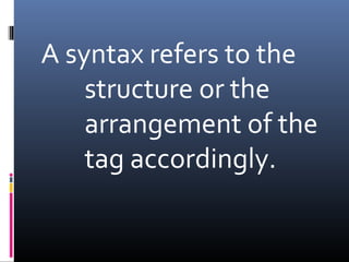 A syntax refers to the
structure or the
arrangement of the
tag accordingly.
 