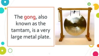 10
The gong, also
known as the
tamtam, is a very
large metal plate.
 