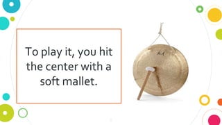 11
To play it, you hit
the center with a
soft mallet.
 