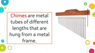 12
Chimes are metal
tubes of different
lengths that are
hung from a metal
frame.
 