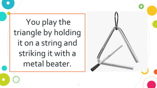 16
You play the
triangle by holding
it on a string and
striking it with a
metal beater.
 