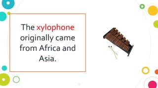 18
The xylophone
originally came
from Africa and
Asia.
 