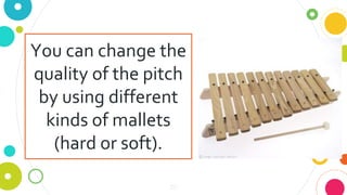 20
You can change the
quality of the pitch
by using different
kinds of mallets
(hard or soft).
 