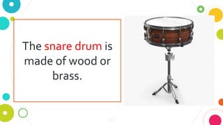 22
The snare drum is
made of wood or
brass.
 