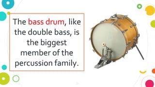 24
The bass drum, like
the double bass, is
the biggest
member of the
percussion family.
 