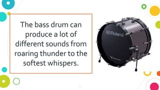26
The bass drum can
produce a lot of
different sounds from
roaring thunder to the
softest whispers.
 