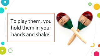 8
To play them, you
hold them in your
hands and shake.
 