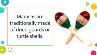 9
Maracas are
traditionally made
of dried gourds or
turtle shells.
 