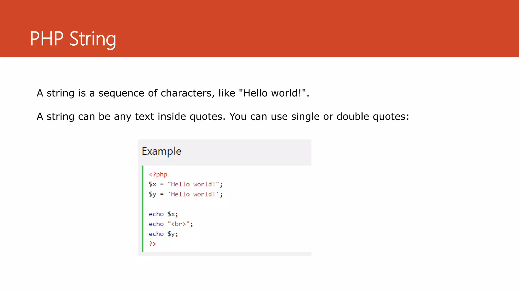 PHP String
A string is a sequence of characters, like "Hello world!".
A string can be any text inside quotes. You can use single or double quotes:
 