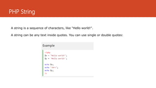 PHP String
A string is a sequence of characters, like "Hello world!".
A string can be any text inside quotes. You can use single or double quotes:
 