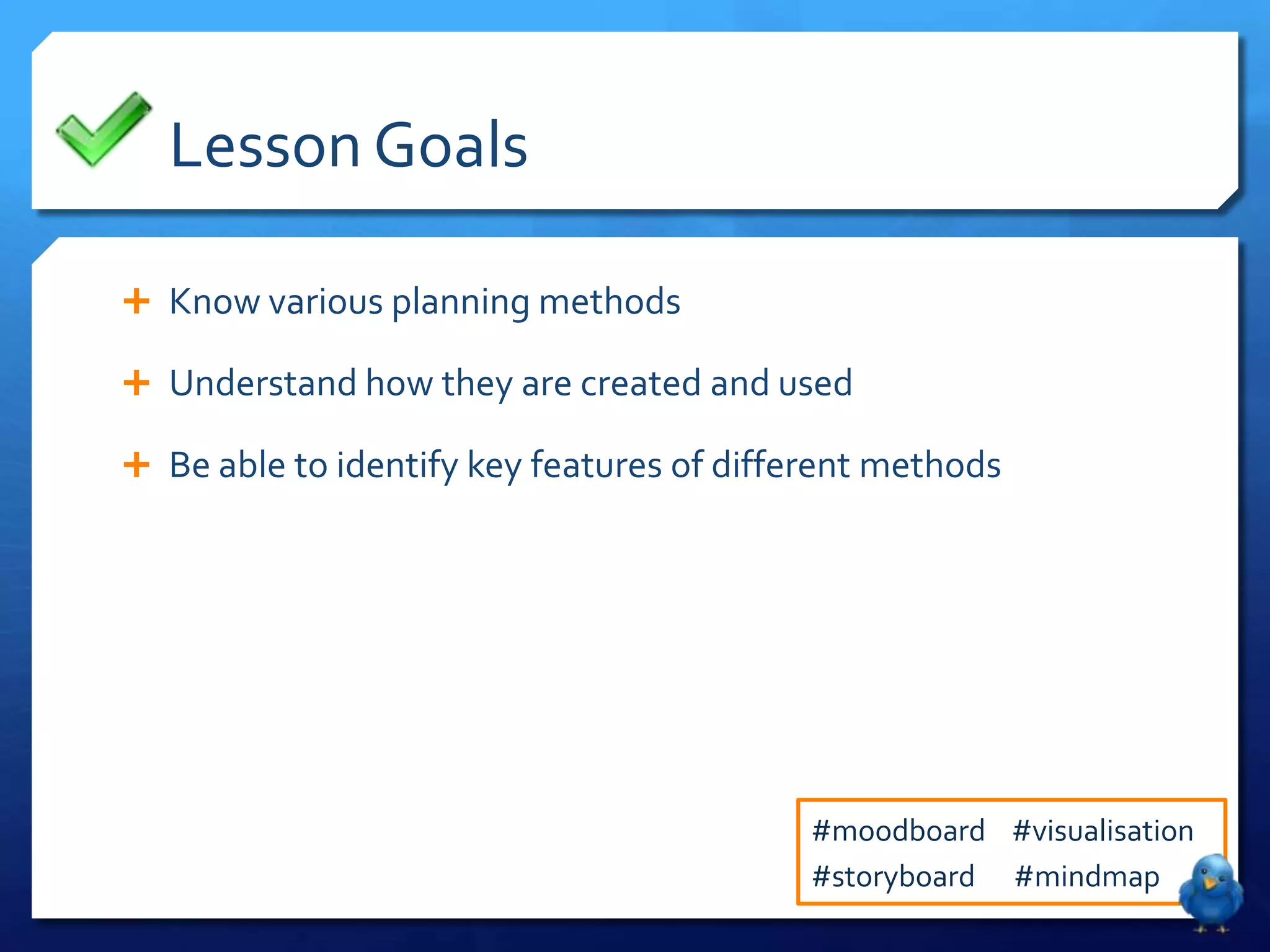 Lesson Goals

 Know various planning methods

 Understand how they are created and used

 Be able to identify key features of different methods




                                           #moodboard #visualisation
                                           #storyboard #mindmap
 