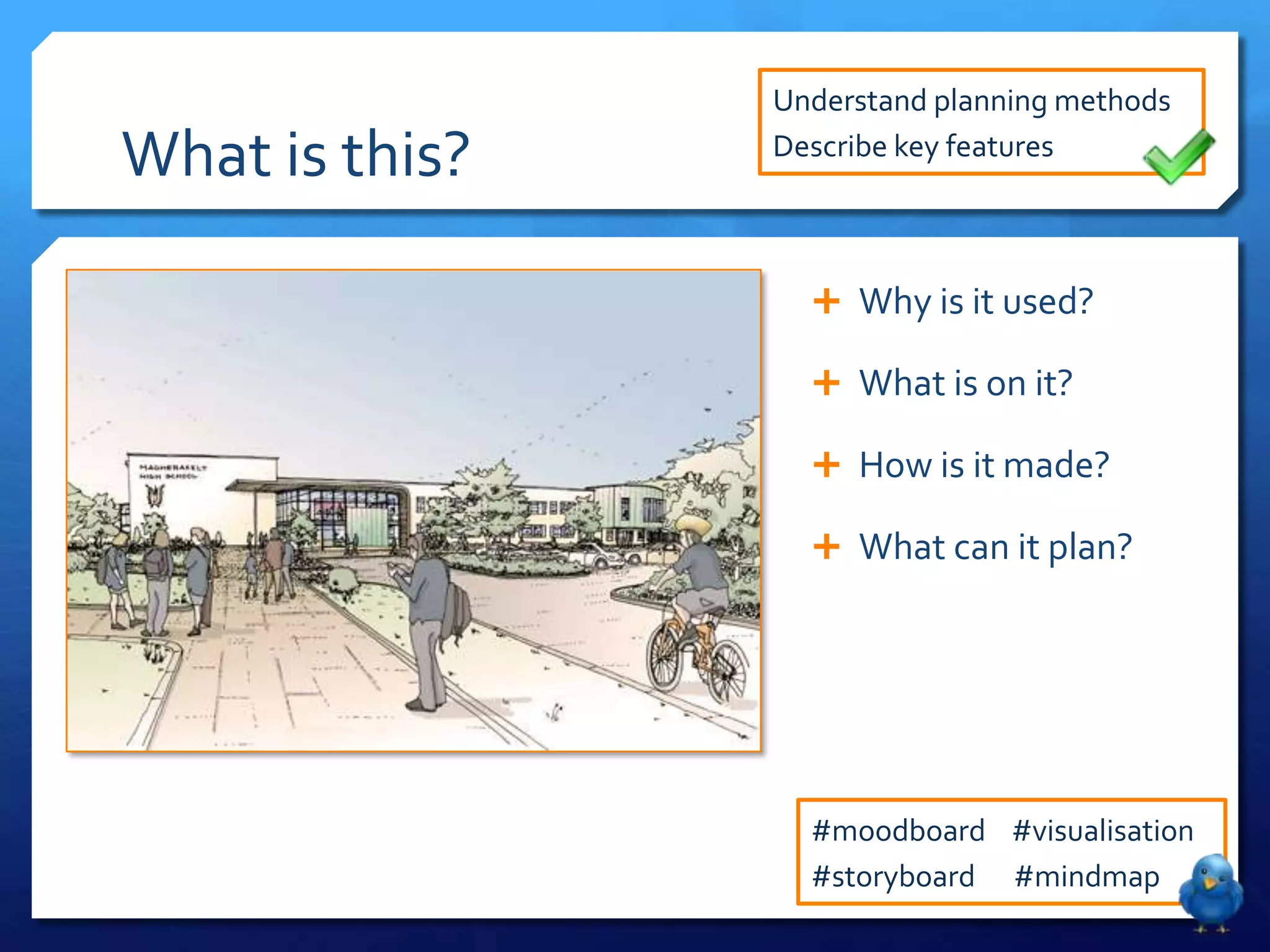 Understand planning methods

What is this?   Describe key features



                   Why is it used?

                   What is on it?

                   How is it made?

                   What can it plan?




                  #moodboard #visualisation
                  #storyboard #mindmap
 