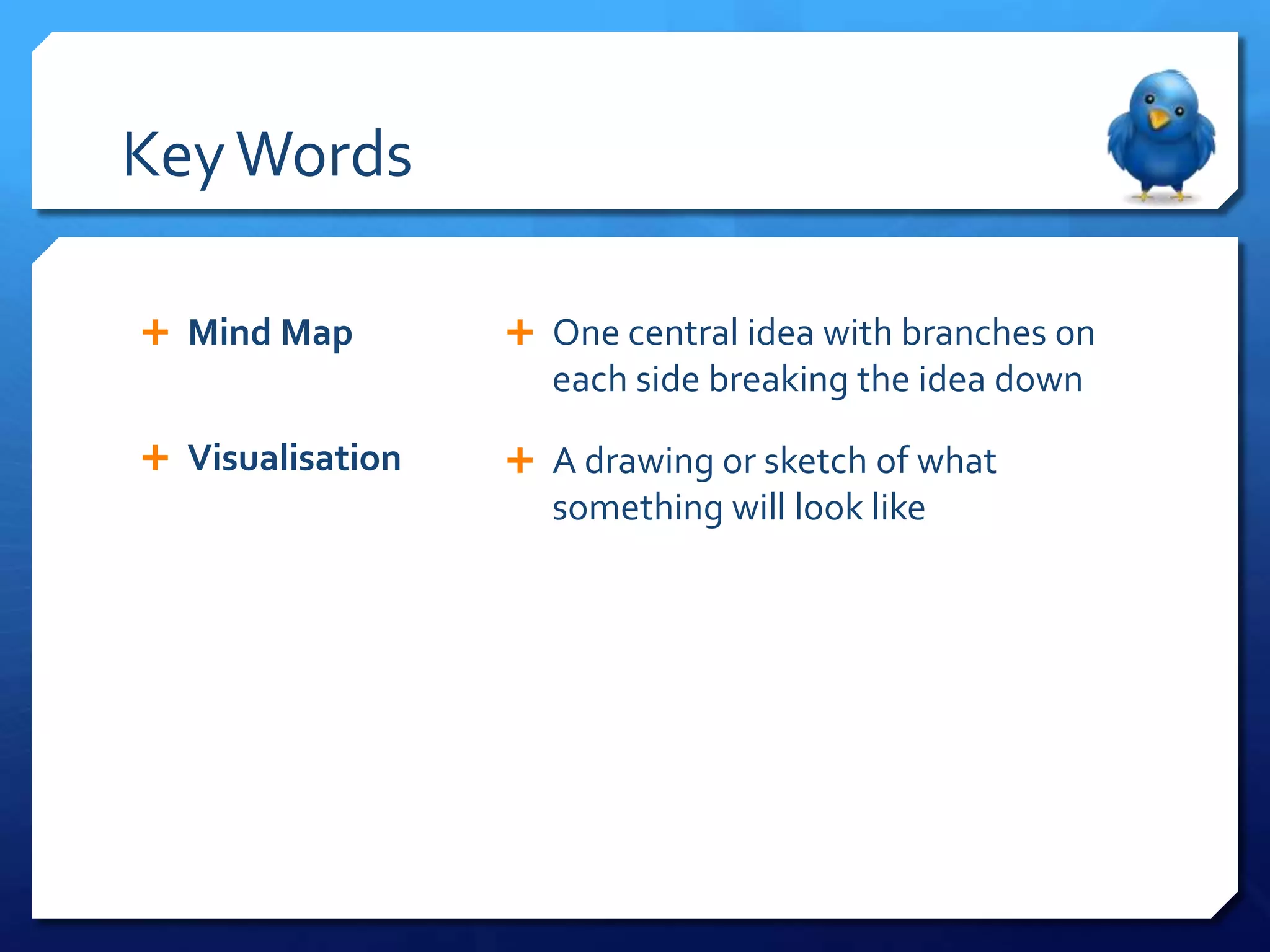 Key Words

 Mind Map         One central idea with branches on
                    each side breaking the idea down

 Visualisation    A drawing or sketch of what
                    something will look like
 
