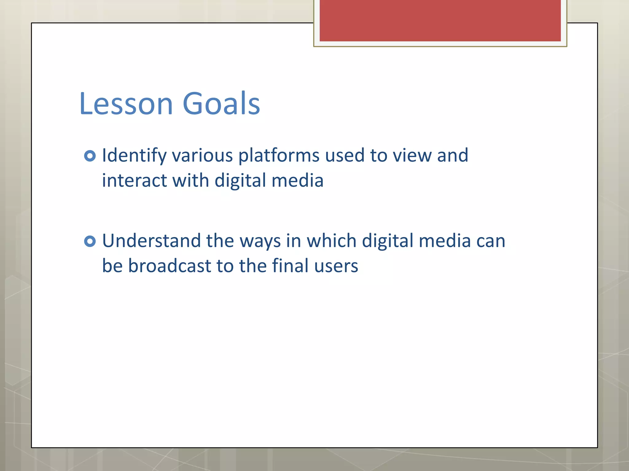 Lesson Goals
Identify various platforms used to view and
interact with digital media
Understand the ways in which digital media can
be broadcast to the final users