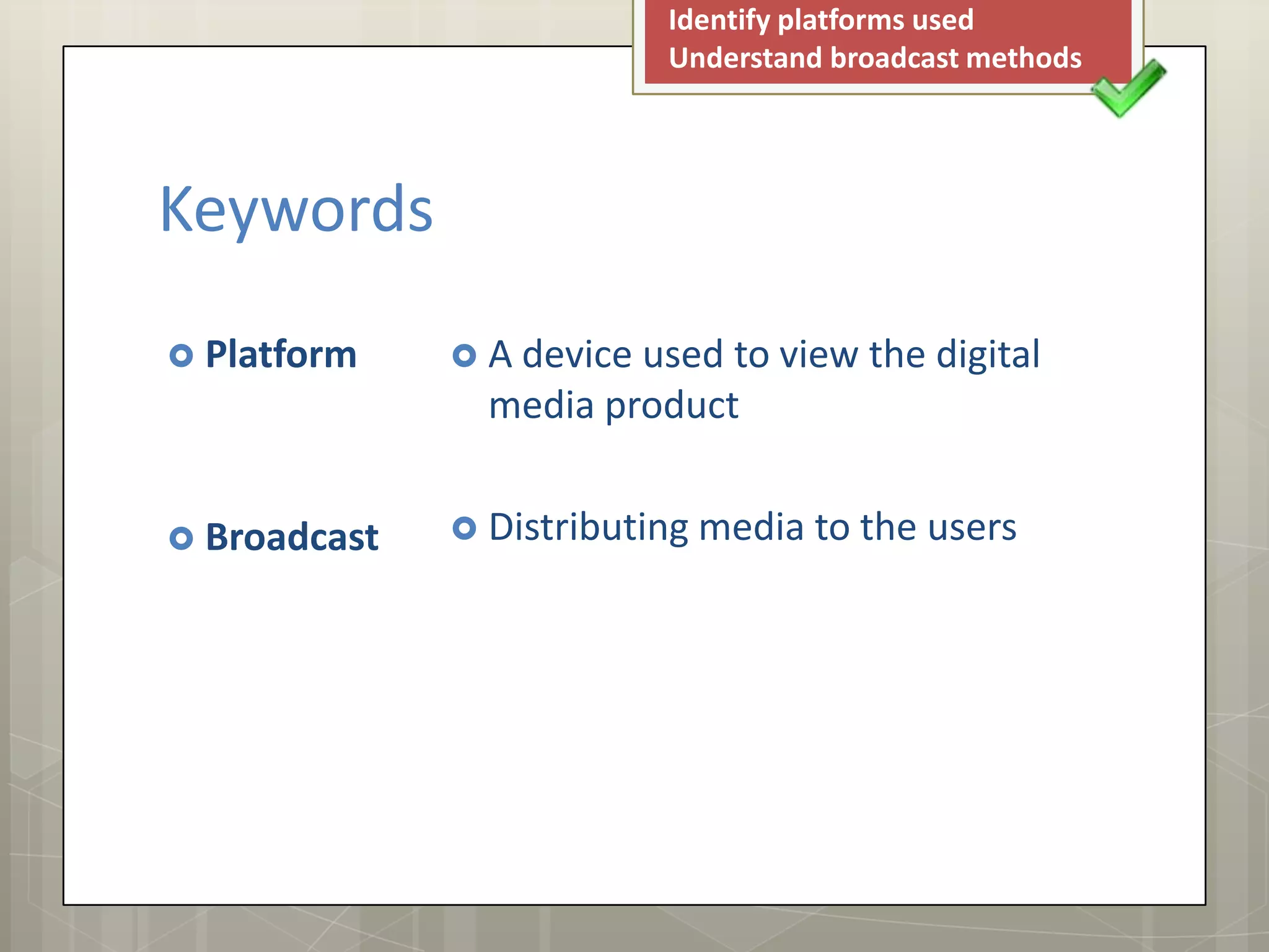Identify platforms used
Understand broadcast methods
Keywords
Platform A device usedto view the digital
media product
Broadcast Distributing media to the users