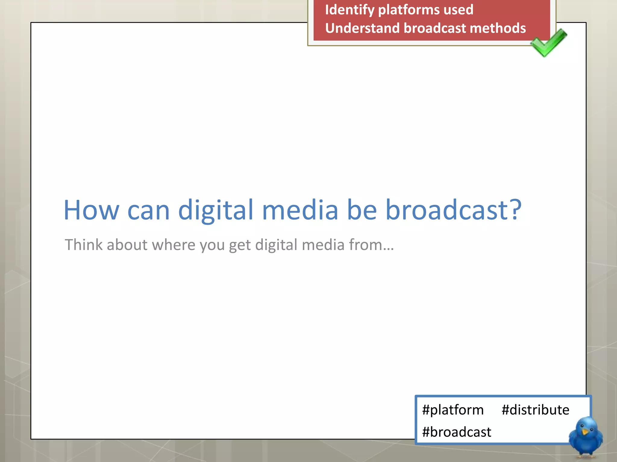 Identify platforms used
Understand broadcast methods
How can digital media be broadcast?
Think about where you get digital media from…
#platform #distribute
#broadcast