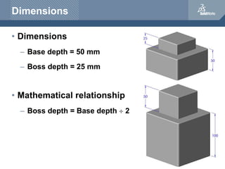 Dimensions
• Dimensions
– Base depth = 50 mm
– Boss depth = 25 mm
• Mathematical relationship
– Boss depth = Base depth  2
 