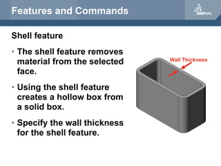 Wall Thickness
Features and Commands
Shell feature
• The shell feature removes
material from the selected
face.
• Using th...