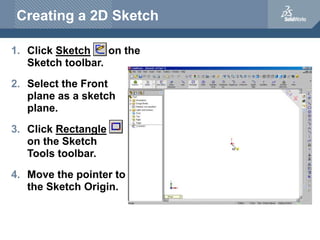 Creating a 2D Sketch
1. Click Sketch on the
Sketch toolbar.
2. Select the Front
plane as a sketch
plane.
3. Click Rectangl...