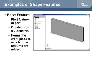 Examples of Shape Features
• Base Feature
– First feature
in part.
– Created from
a 2D sketch.
– Forms the
work piece to
w...