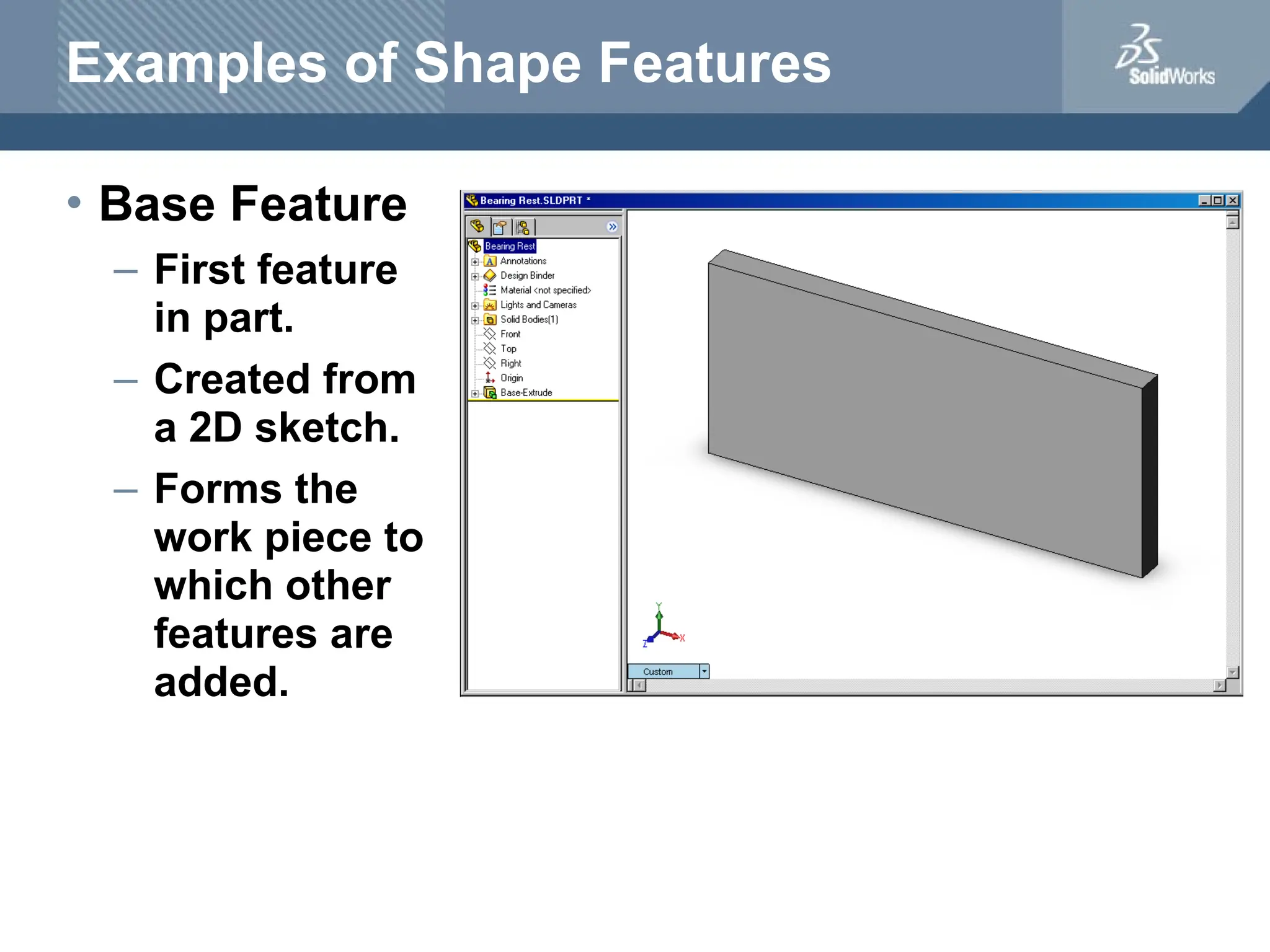 Examples of Shape Features
• Base Feature
– First feature
in part.
– Created from
a 2D sketch.
– Forms the
work piece to
which other
features are
added.
 