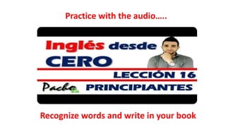 Practice with the audio…..
Recognize words and write in your book
 