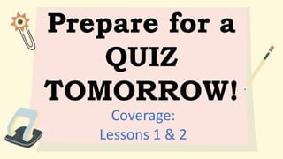 Prepare for a
QUIZ
TOMORROW!
Coverage:
Lessons 1 & 2
 