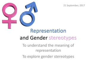 Representation
and Gender stereotypes
To understand the meaning of
representation
To explore gender stereotypes
21 September, 2017
 
