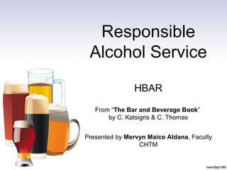 Responsible
Alcohol Service
HBAR
From “The Bar and Beverage Book”
by C. Katsigris & C. Thomas
Presented by Mervyn Maico Aldana, Faculty
CHTM
 