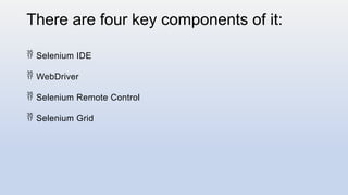 There are four key components of it:
 Selenium IDE
 WebDriver
 Selenium Remote Control
 Selenium Grid
 
