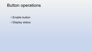 Button operations
o Enable button
o Display status
 