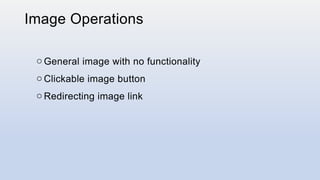 Image Operations
o General image with no functionality
o Clickable image button
o Redirecting image link
 