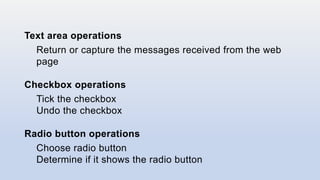 Text area operations
Return or capture the messages received from the web
page
Checkbox operations
Tick the checkbox
Undo the checkbox
Radio button operations
Choose radio button
Determine if it shows the radio button
 