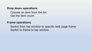 Drop down operations
Choose an item from the list
Get the item count
Frame operations
Switch from top window to specific web page frame
Switch to frame to top window
 