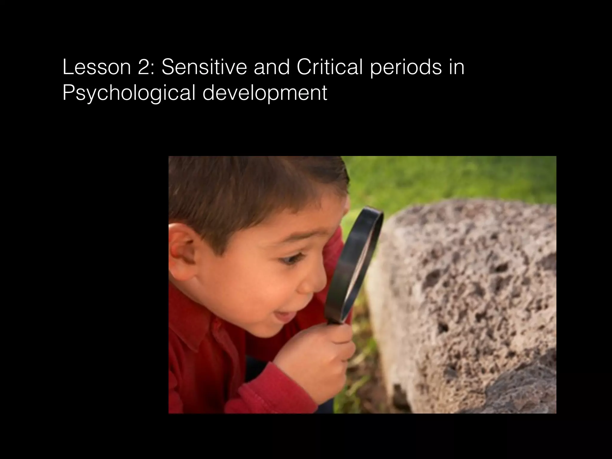 Lesson 2: Sensitive and Critical periods in
Psychological development