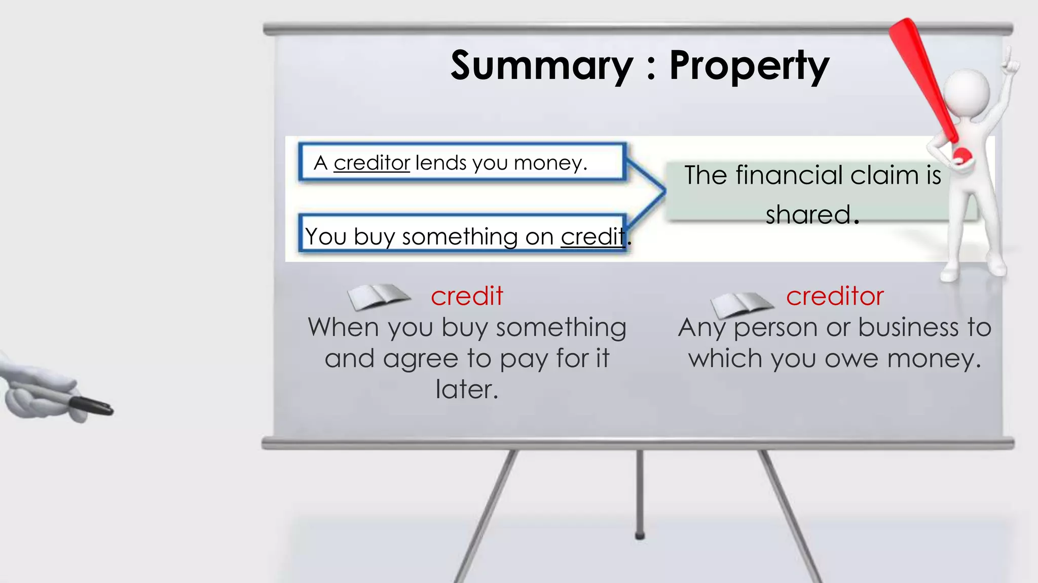 Summary : Property

A creditor lends you money.
                               The financial claim is
                                      shared.
You buy something on credit.

        credit                         creditor
When you buy something         Any person or business to
 and agree to pay for it        which you owe money.
         later.
 